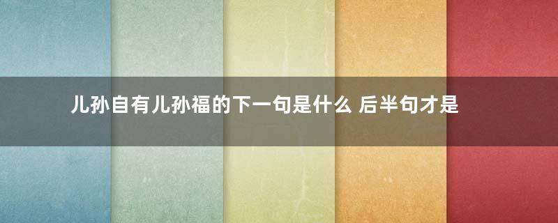 儿孙自有儿孙福的下一句是什么 后半句才是关键